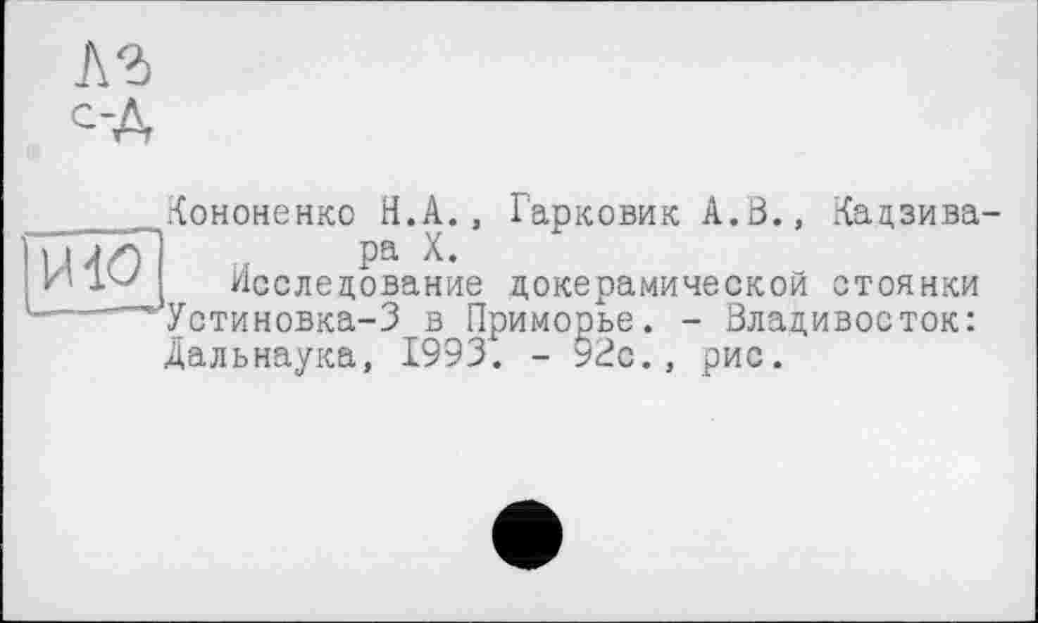 ﻿<>А
ию
Кононенко Н.А., Гарковик А.В., Кадзива-ра X.
Исследование докерамической стоянки Устиновка-3 в Приморье. - Владивосток: Дальнаука, 1993. - 92с., рис.